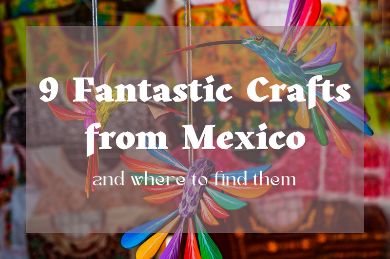 9 Fantastic Crafts from Mexico and where to Find Them