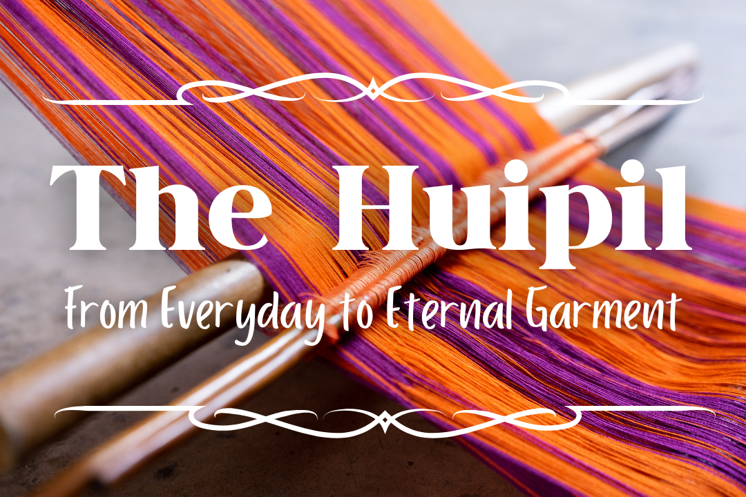 The Huipil: From Everyday to Eternal Garment
