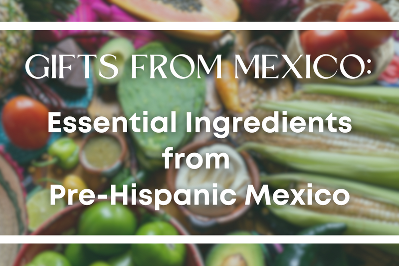 Gifts from Mexico: Essential Ingredients from Pre-Hispanic Mexico