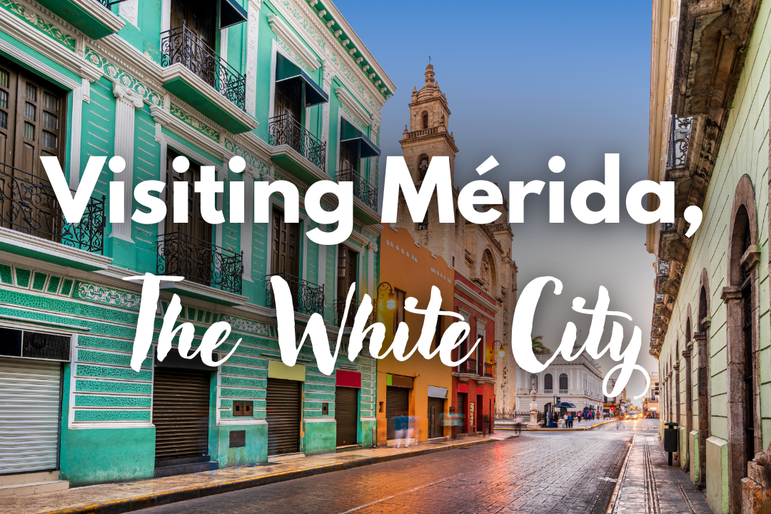 Visiting Mérida, The White City